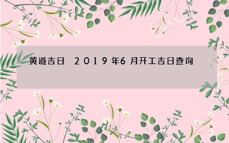 黄道吉日 2019年6月开工吉日查询